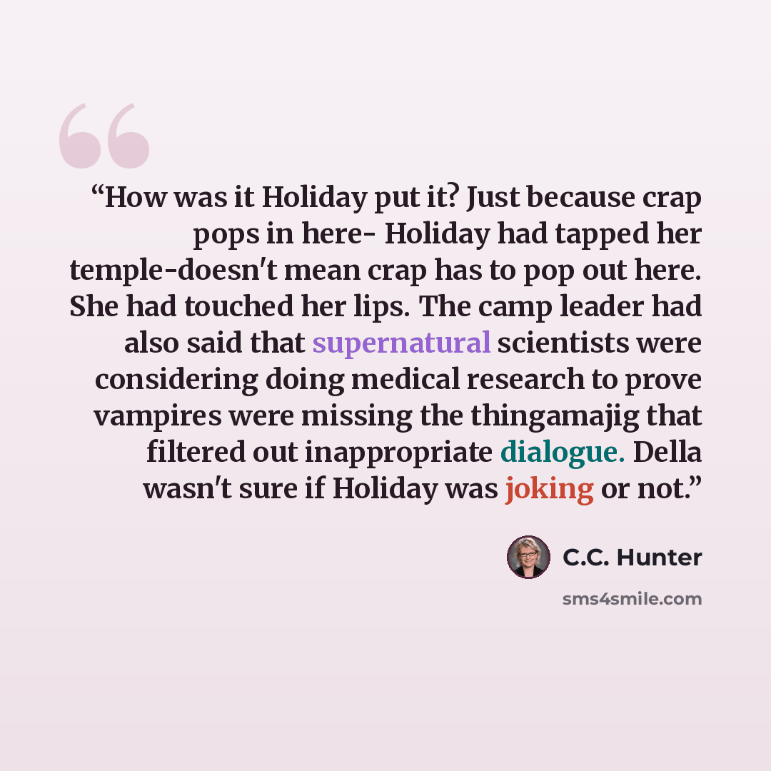 “How was it Holiday put it? Just because crap pops in here- Holiday had tapped her temple-doesn't mean crap has to pop out here. She had touched her lips. The camp leader had also said that supernatural scientists were considering doing medical research to prove vampires were missing the…” quote by C.C. Hunter