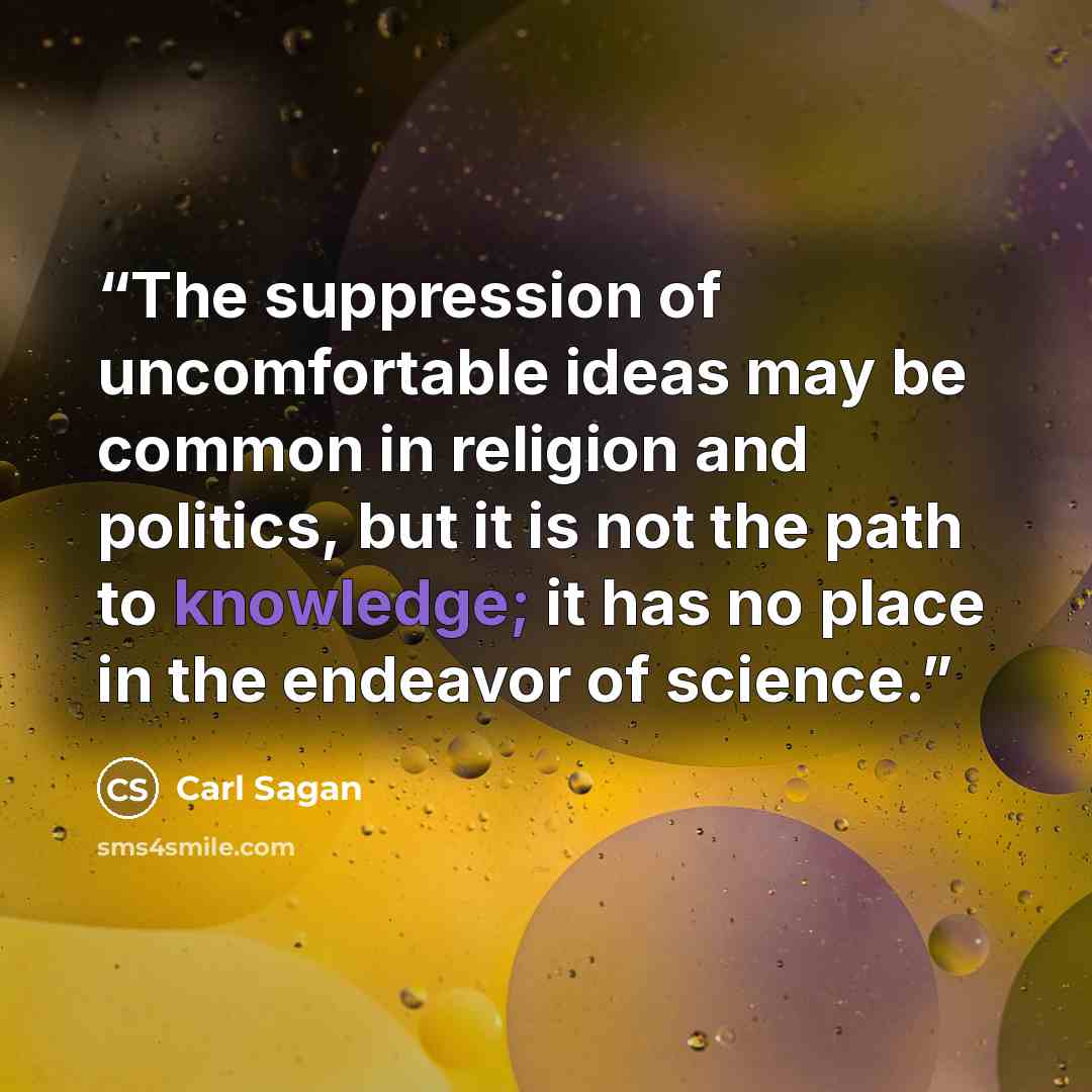 “The suppression of uncomfortable ideas may be common in religion and politics, but it is not the path to knowledge; it has no place in the endeavor of science.” quote by Carl Sagan