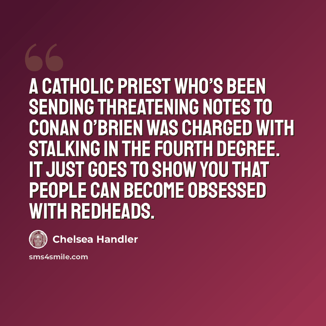 “A Catholic priest who’s been sending threatening notes to Conan O’Brien was charged with stalking in the fourth degree. It just goes to show you that people can become obsessed with redheads.” quote by Chelsea Handler
