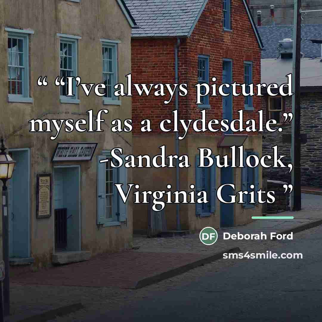 ““I’ve always pictured myself as a clydesdale.” -Sandra Bullock, Virginia Grits” quote by Deborah Ford