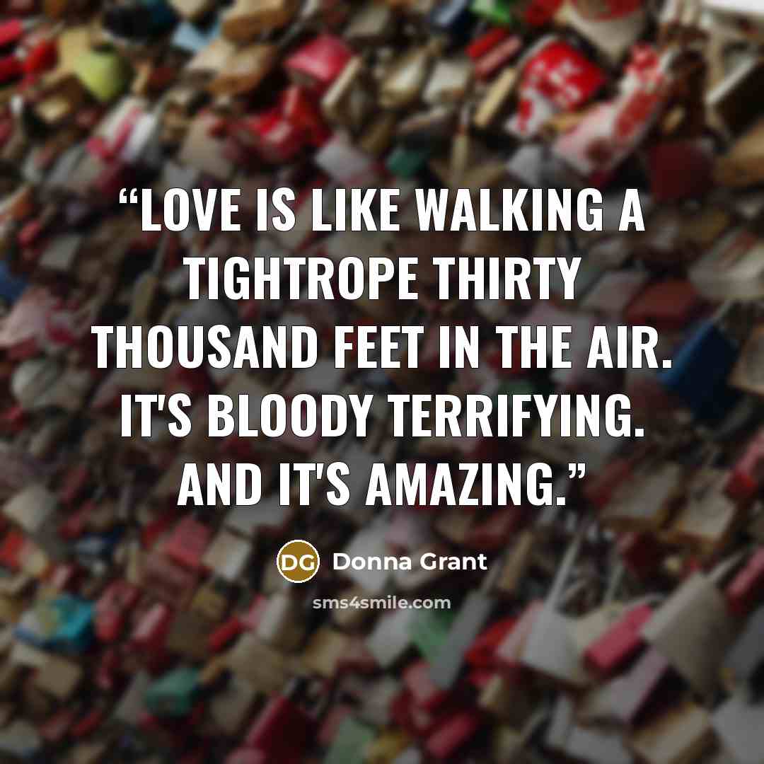 “Love is like walking a tightrope thirty thousand feet in the air. It's bloody terrifying. And it's amazing.” quote by Donna Grant