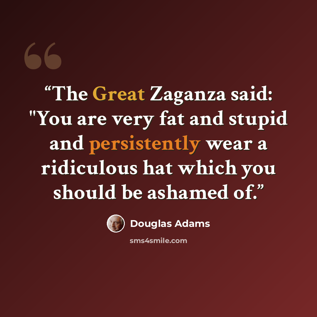 “The Great Zaganza said: "You are very fat and stupid and persistently wear a ridiculous hat which you should be ashamed of.” quote by Douglas Adams