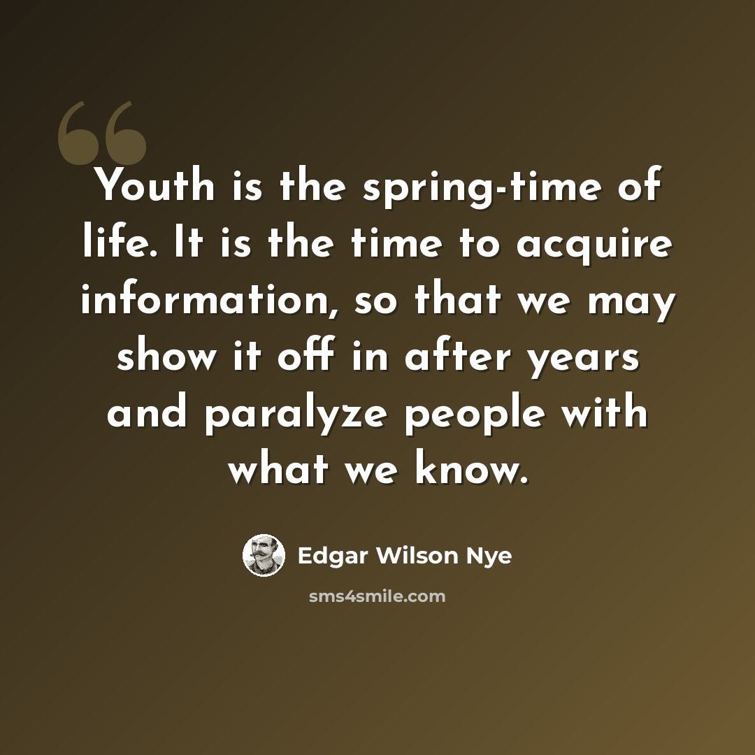 “Youth is the spring-time of life. It is the time to acquire information, so that we may show it off in after years and paralyze people with what we know.” quote by Edgar Wilson Nye