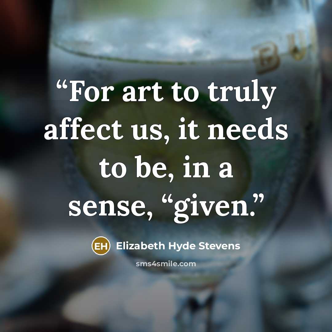 “For art to truly affect us, it needs to be, in a sense, “given.” quote by Elizabeth Hyde Stevens
