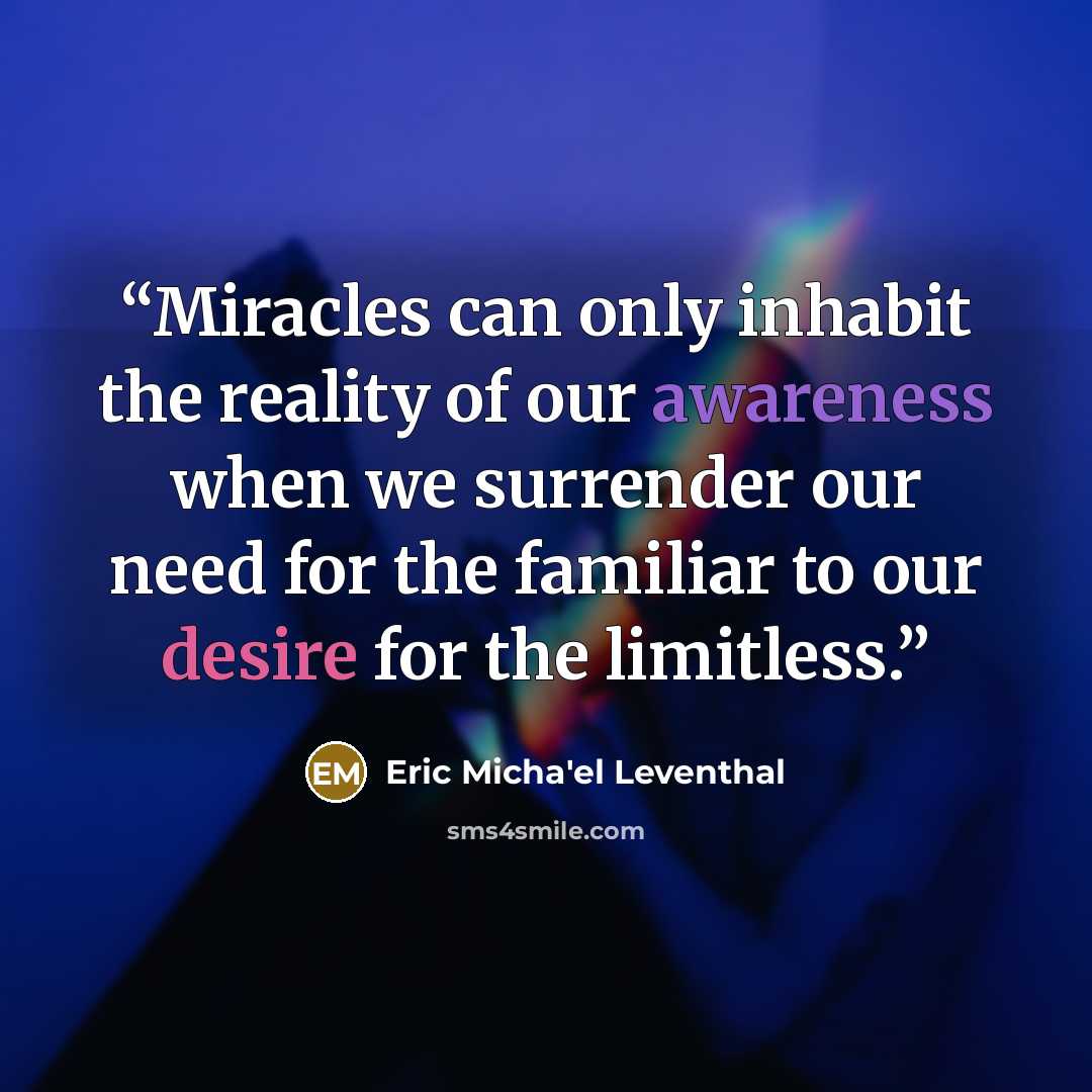 “Miracles can only inhabit the reality of our awareness when we surrender our need for the familiar to our desire for the limitless.” quote by Eric Micha'el Leventhal