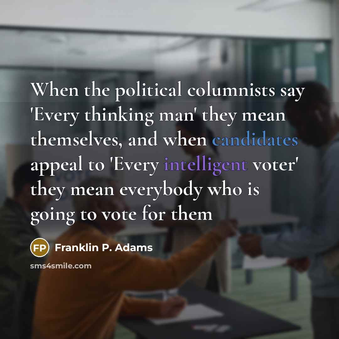“When the political columnists say 'Every thinking man' they mean themselves, and when candidates appeal to 'Every intelligent voter' they mean everybody who is going to vote for them” quote by Franklin P. Adams