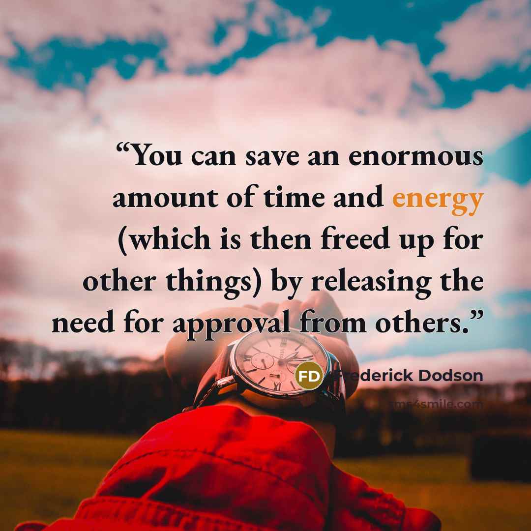 “You can save an enormous amount of time and energy (which is then freed up for other things) by releasing the need for approval from others.” quote by Frederick Dodson