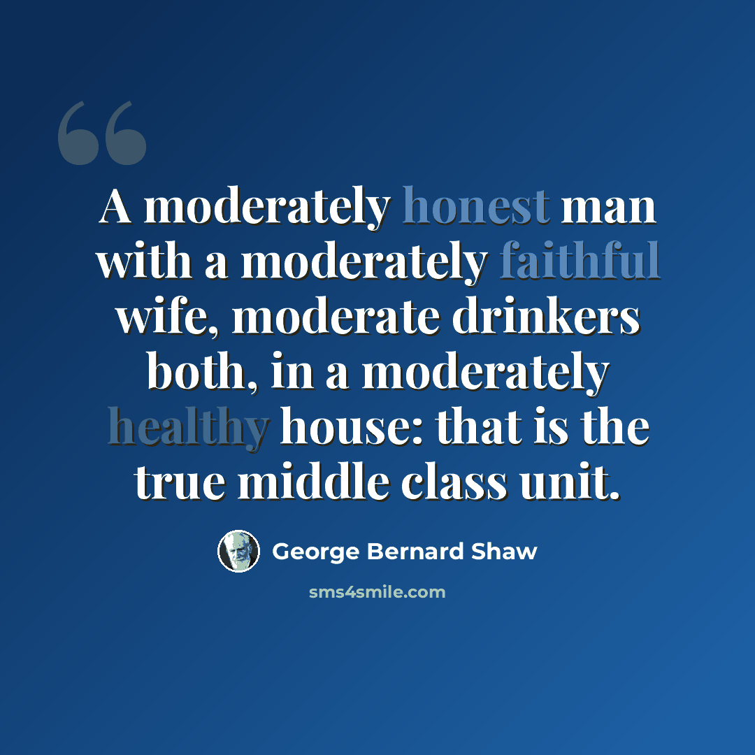“A moderately honest man with a moderately faithful wife, moderate drinkers both, in a moderately healthy house: that is the true middle class unit.” quote by George Bernard Shaw