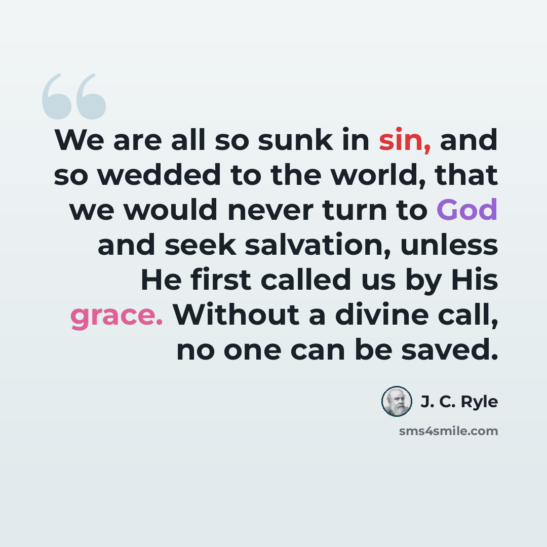 “We are all so sunk in sin, and so wedded to the world, that we would never turn to God and seek salvation, unless He first called us by His grace. Without a divine call, no one can be saved.” quote by J. C. Ryle