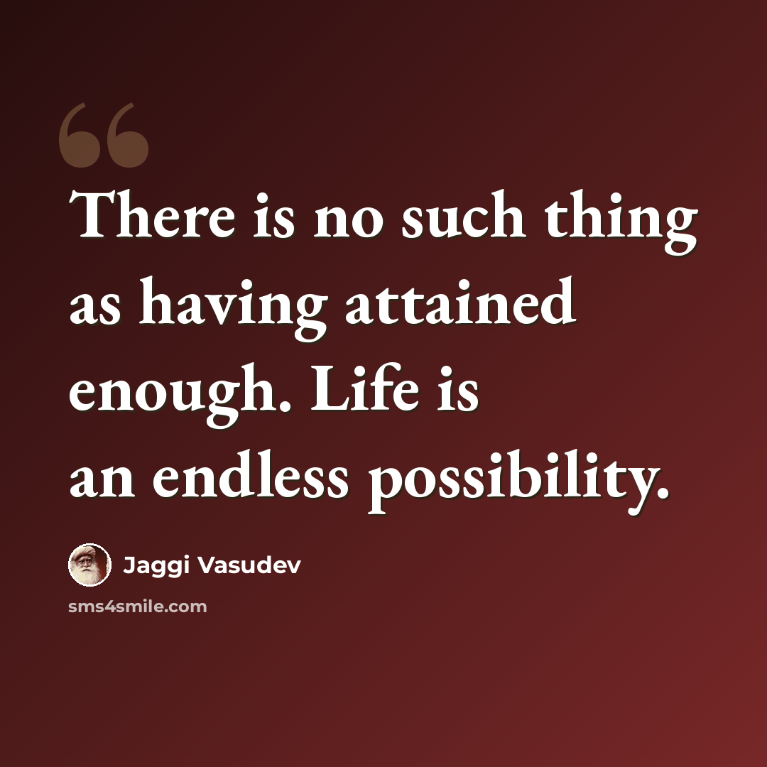 “There is no such thing as having attained enough. Life is an endless possibility.” quote by Jaggi Vasudev