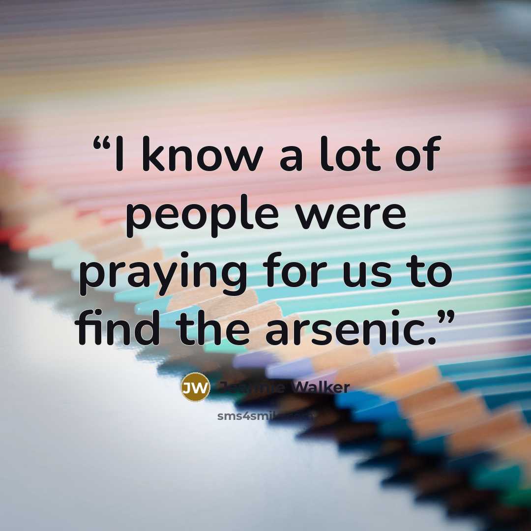 “I know a lot of people were praying for us to find the arsenic.” quote by Jeannie Walker