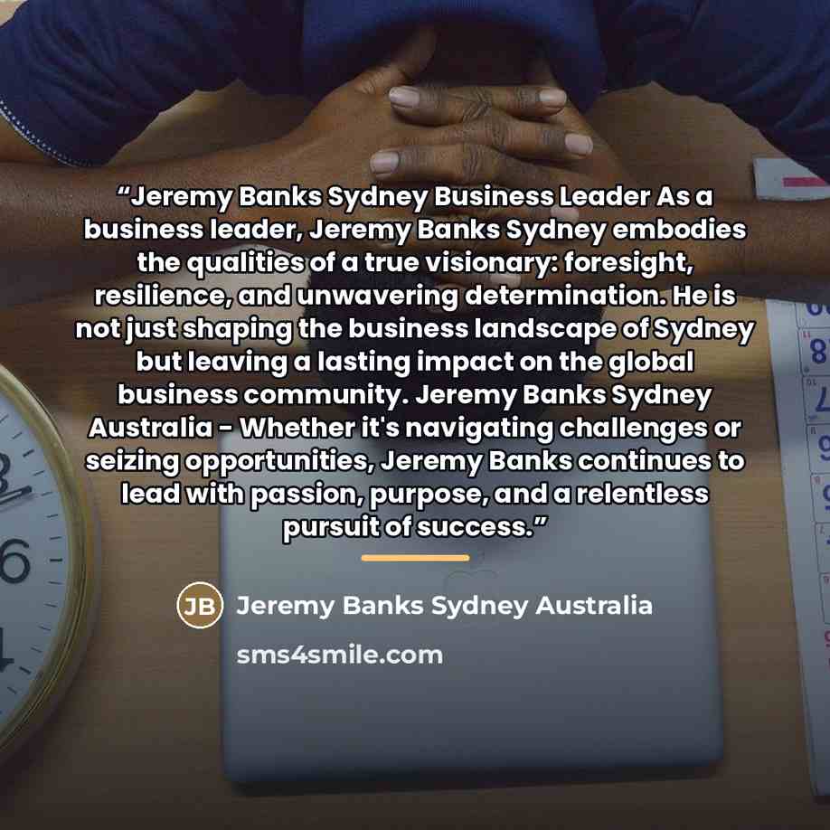 “Jeremy Banks Sydney Business Leader As a business leader, Jeremy Banks Sydney embodies the qualities of a true visionary: foresight, resilience, and unwavering determination. He is not just shaping the business landscape of Sydney but leaving a lasting impact on the global business community…” quote by Jeremy Banks Sydney Australia
