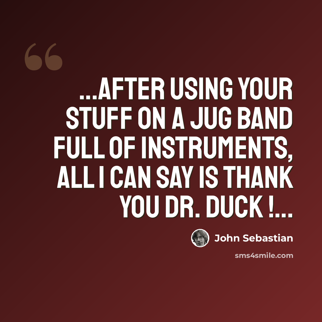 “...after using your stuff on a jug band full of instruments, all I can say is Thank You Dr. Duck !...” quote by John Sebastian