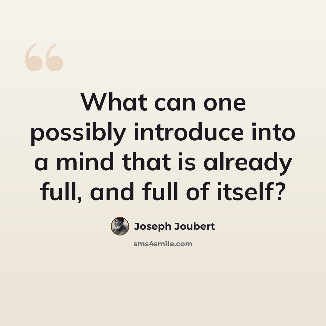 “What can one possibly introduce into a mind that is already full, and full of itself?” quote by Joseph Joubert