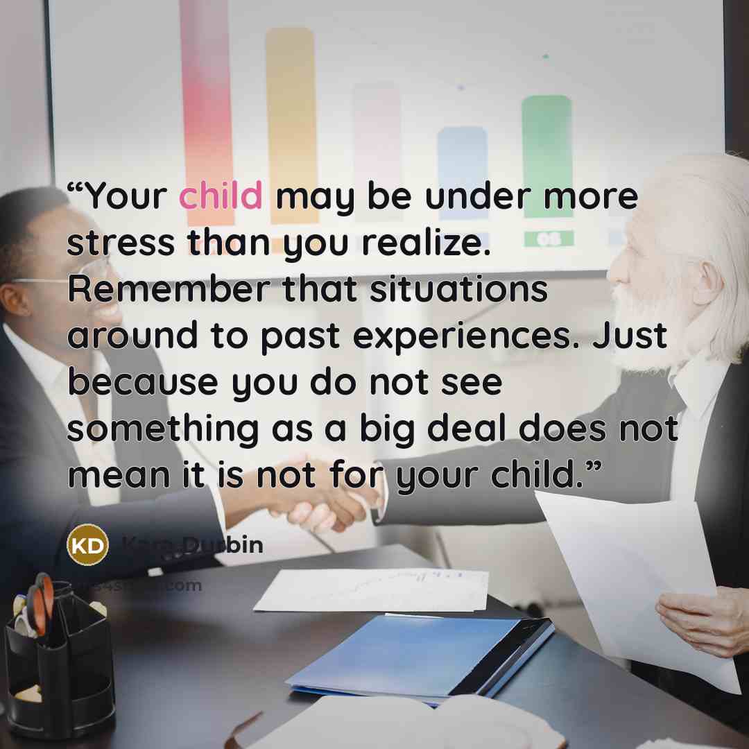 “Your child may be under more stress than you realize. Remember that situations around to past experiences. Just because you do not see something as a big deal does not mean it is not for your child.” quote by Kara Durbin