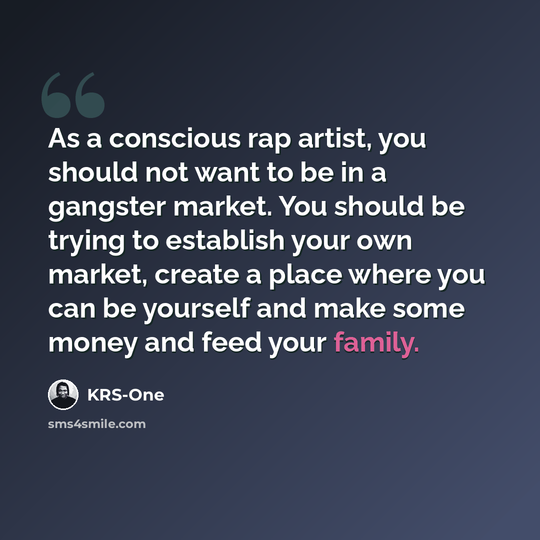 “As a conscious rap artist, you should not want to be in a gangster market. You should be trying to establish your own market, create a place where you can be yourself and make some money and feed your family.” quote by KRS-One