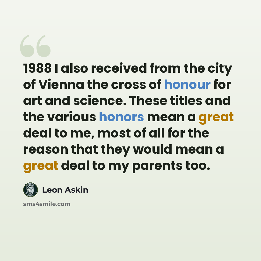 “1988 I also received from the city of Vienna the cross of honour for art and science. These titles and the various honors mean a great deal to me, most of all for the reason that they would mean a great deal to my parents too.” quote by Leon Askin