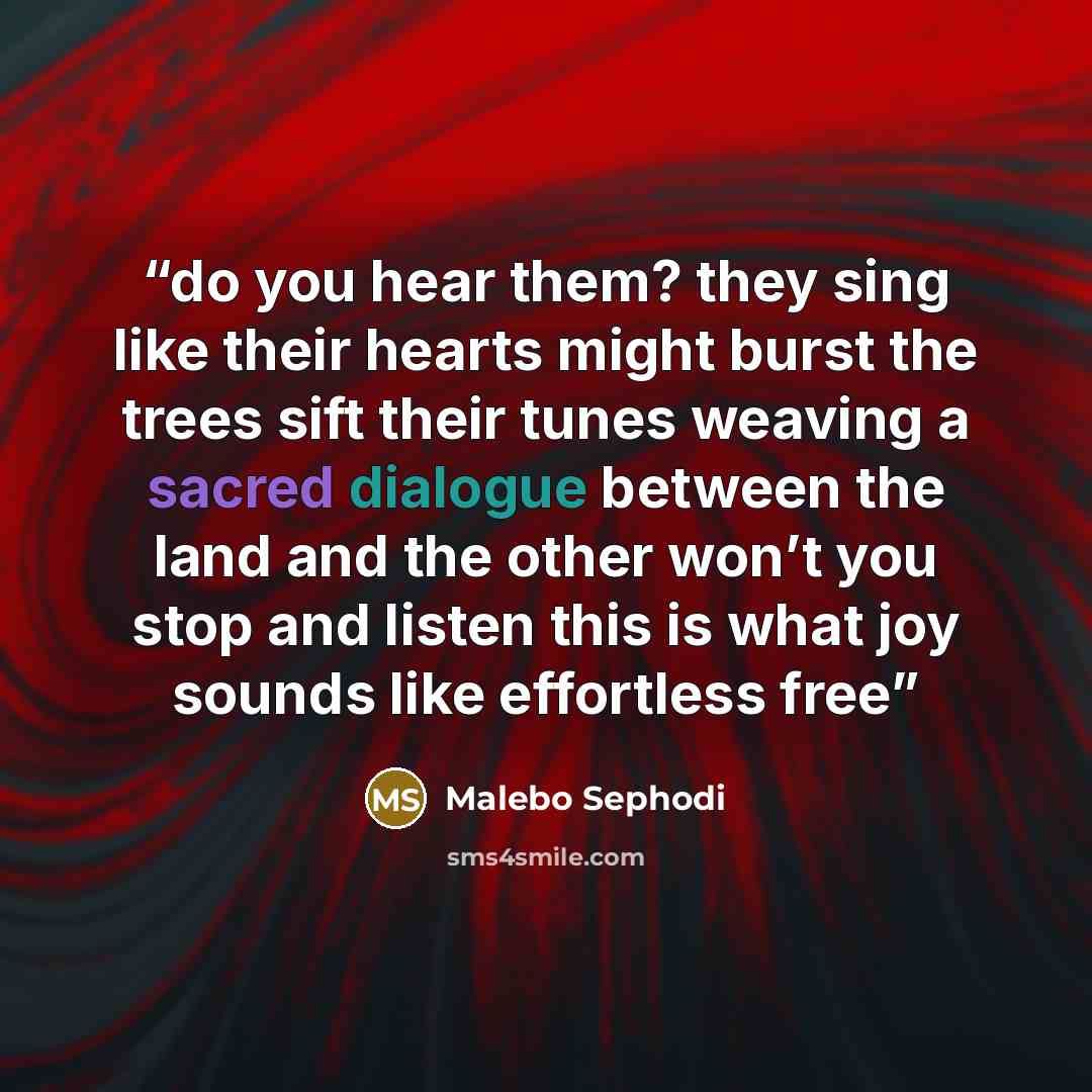 “do you hear them? they sing like their hearts might burst the trees sift their tunes weaving a sacred dialogue between the land and the other won’t you stop and listen this is what joy sounds like effortless free” quote by Malebo Sephodi