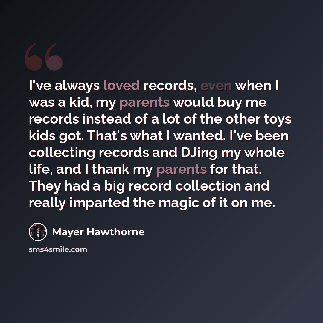 “I've always loved records, even when I was a kid, my parents would buy me records instead of a lot of the other toys kids got. That's what I wanted. I've been collecting records and DJing my whole life, and I thank my parents for that. They had a big record collection and really imparted the magic…” quote by Mayer Hawthorne