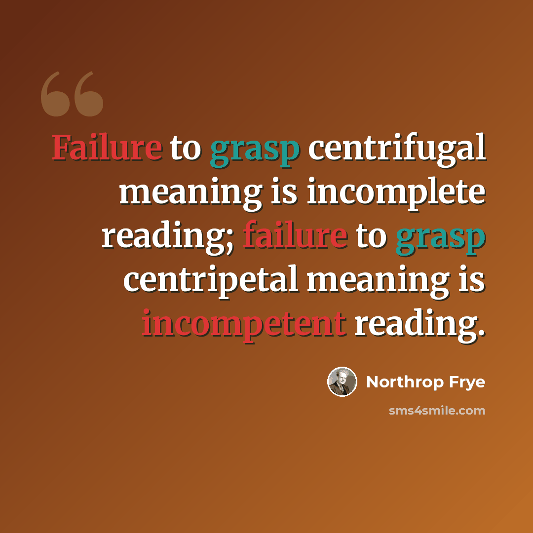 “Failure to grasp centrifugal meaning is incomplete reading; failure to grasp centripetal meaning is incompetent reading.” quote by Northrop Frye