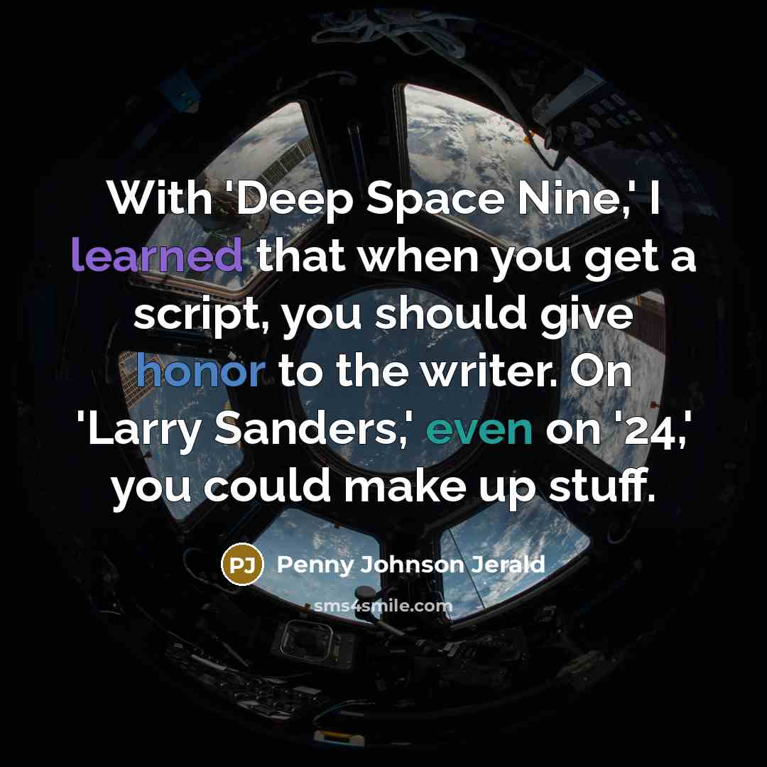 “With 'Deep Space Nine,' I learned that when you get a script, you should give honor to the writer. On 'Larry Sanders,' even on '24,' you could make up stuff.” quote by Penny Johnson Jerald