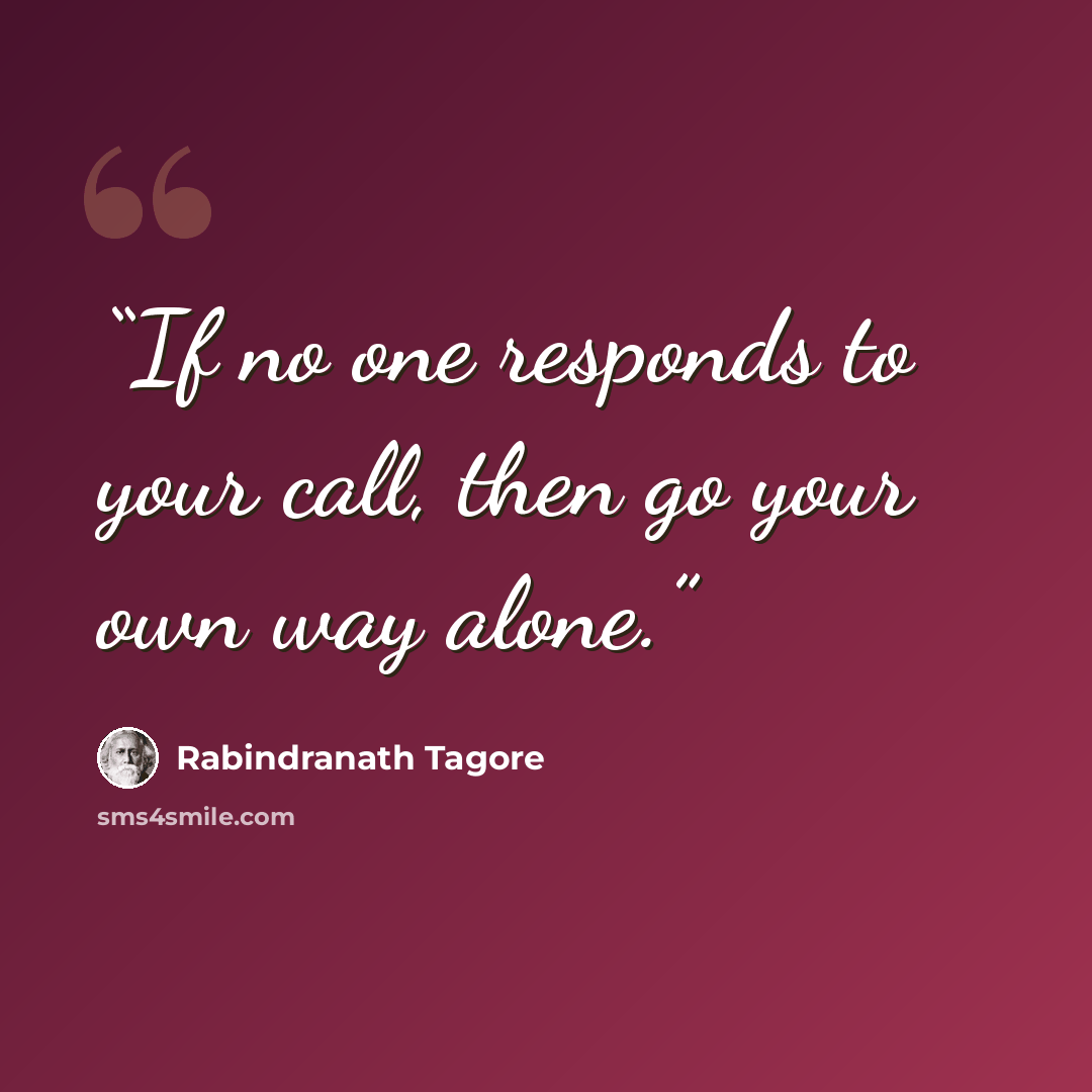 “If no one responds to your call, then go your own way alone.” quote by Rabindranath Tagore