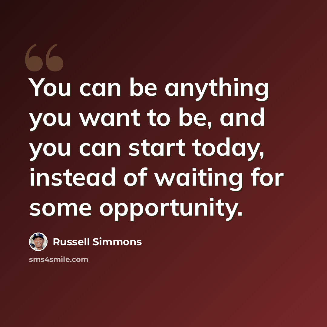 “You can be anything you want to be, and you can start today, instead of waiting for some opportunity.” quote by Russell Simmons