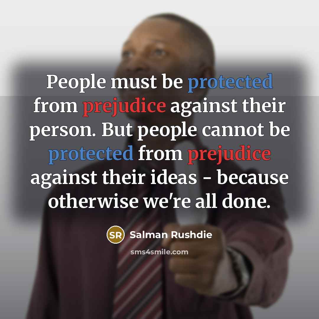“People must be protected from prejudice against their person. But people cannot be protected from prejudice against their ideas - because otherwise we're all done.” quote by Salman Rushdie