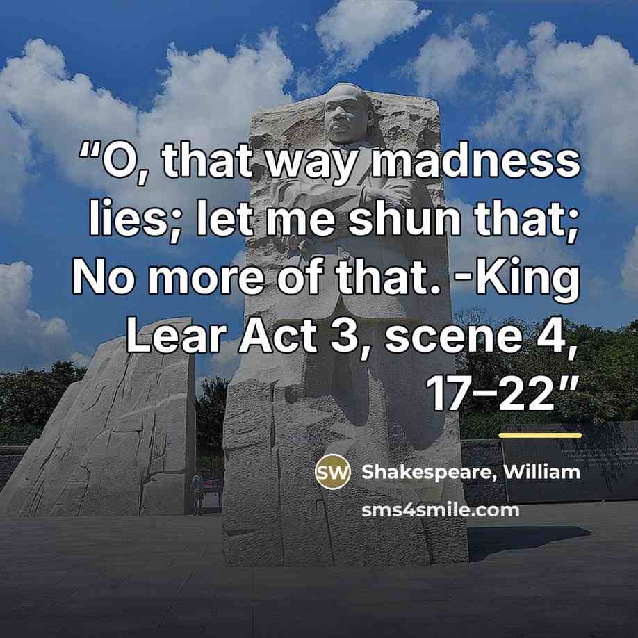 “O, that way madness lies; let me shun that; No more of that. -King Lear Act 3, scene 4, 17–22” quote by Shakespeare, William