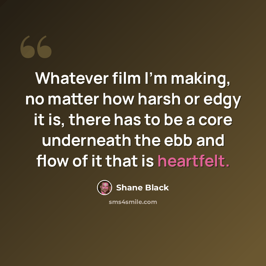 “Whatever film I'm making, no matter how harsh or edgy it is, there has to be a core underneath the ebb and flow of it that is heartfelt.” quote by Shane Black