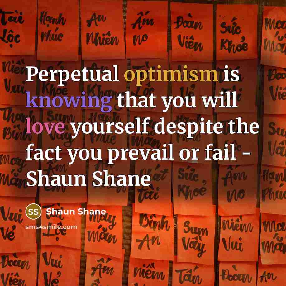 “Perpetual optimism is knowing that you will love yourself despite the fact you prevail or fail - Shaun Shane” quote by Shaun Shane