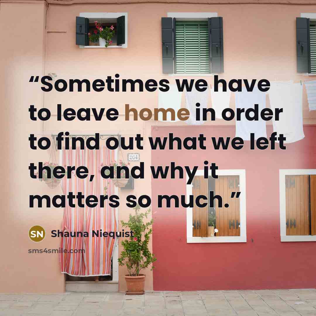 “Sometimes we have to leave home in order to find out what we left there, and why it matters so much.” quote by Shauna Niequist