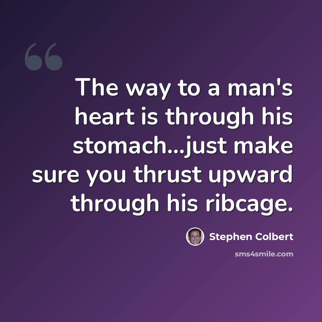 “The way to a man's heart is through his stomach...just make sure you thrust upward through his ribcage.” quote by Stephen Colbert