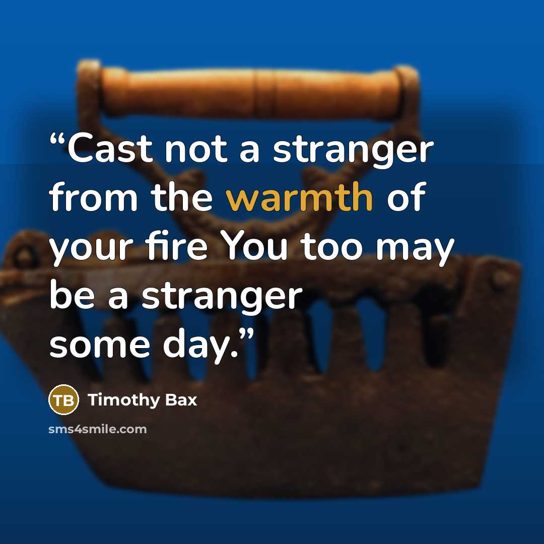 “Cast not a stranger from the warmth of your fire You too may be a stranger some day.” quote by Timothy Bax