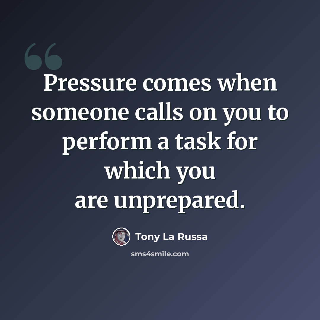 “Pressure comes when someone calls on you to perform a task for which you are unprepared.” quote by Tony La Russa