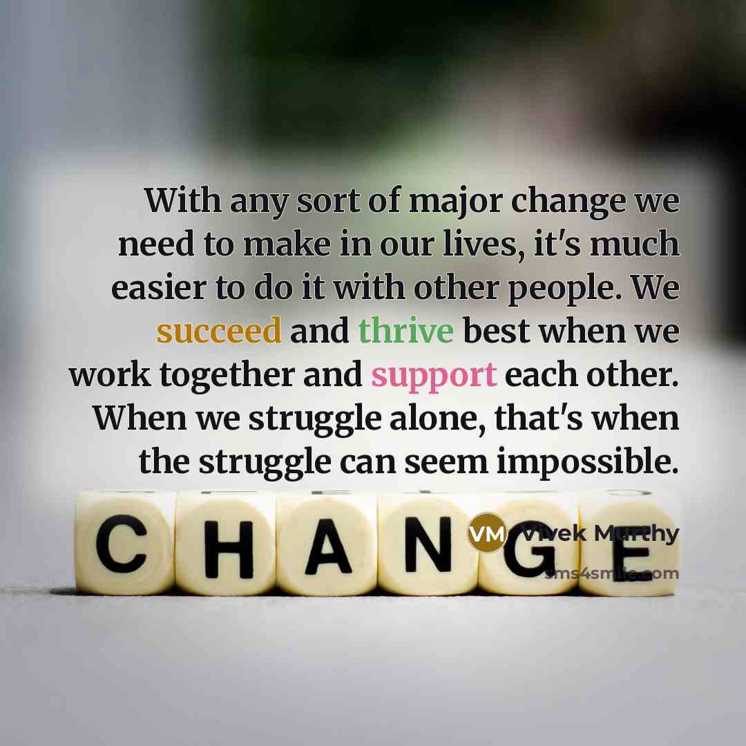 “With any sort of major change we need to make in our lives, it's much easier to do it with other people. We succeed and thrive best when we work together and support each other. When we struggle alone, that's when the struggle can seem impossible.” quote by Vivek Murthy