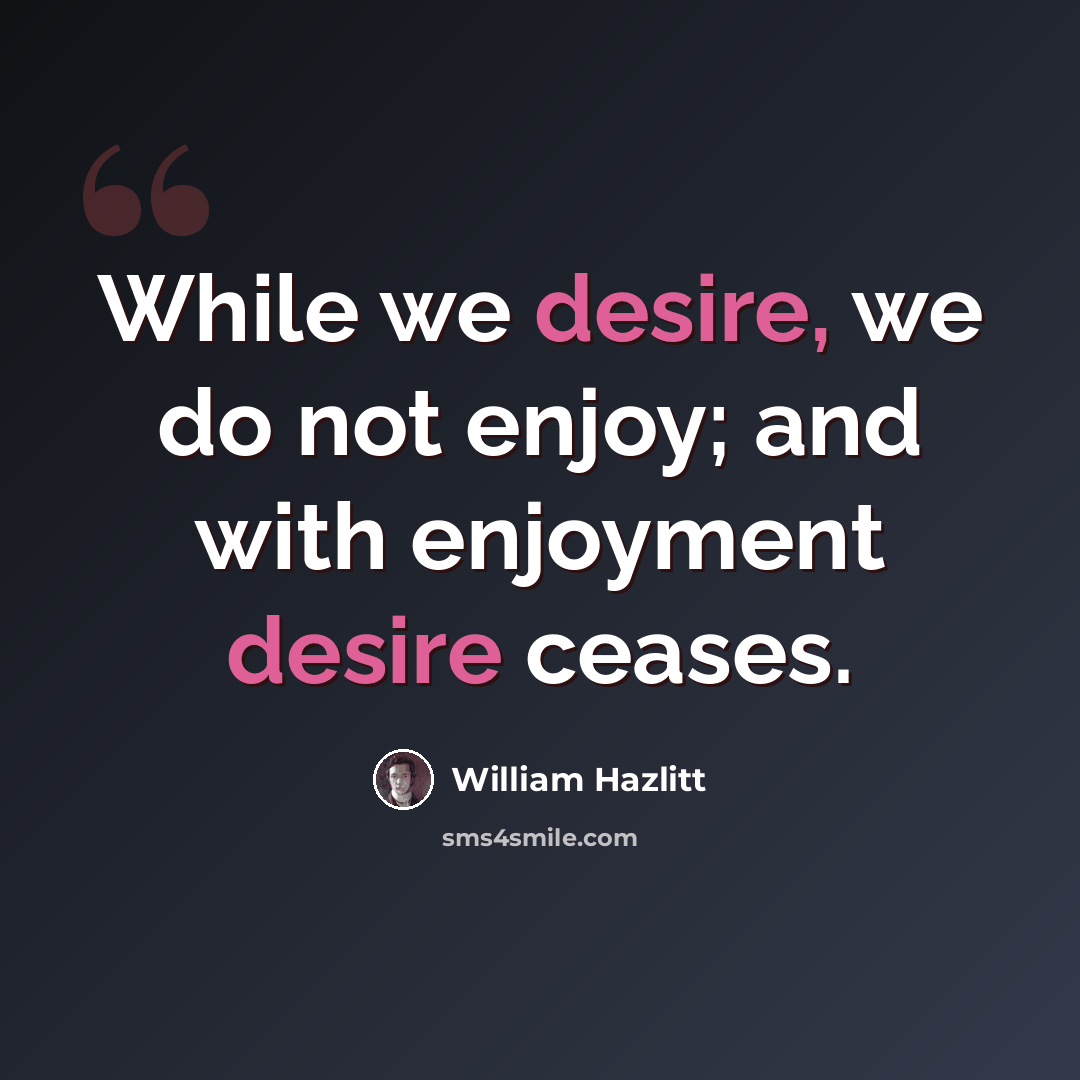 “While we desire, we do not enjoy; and with enjoyment desire ceases.” quote by William Hazlitt