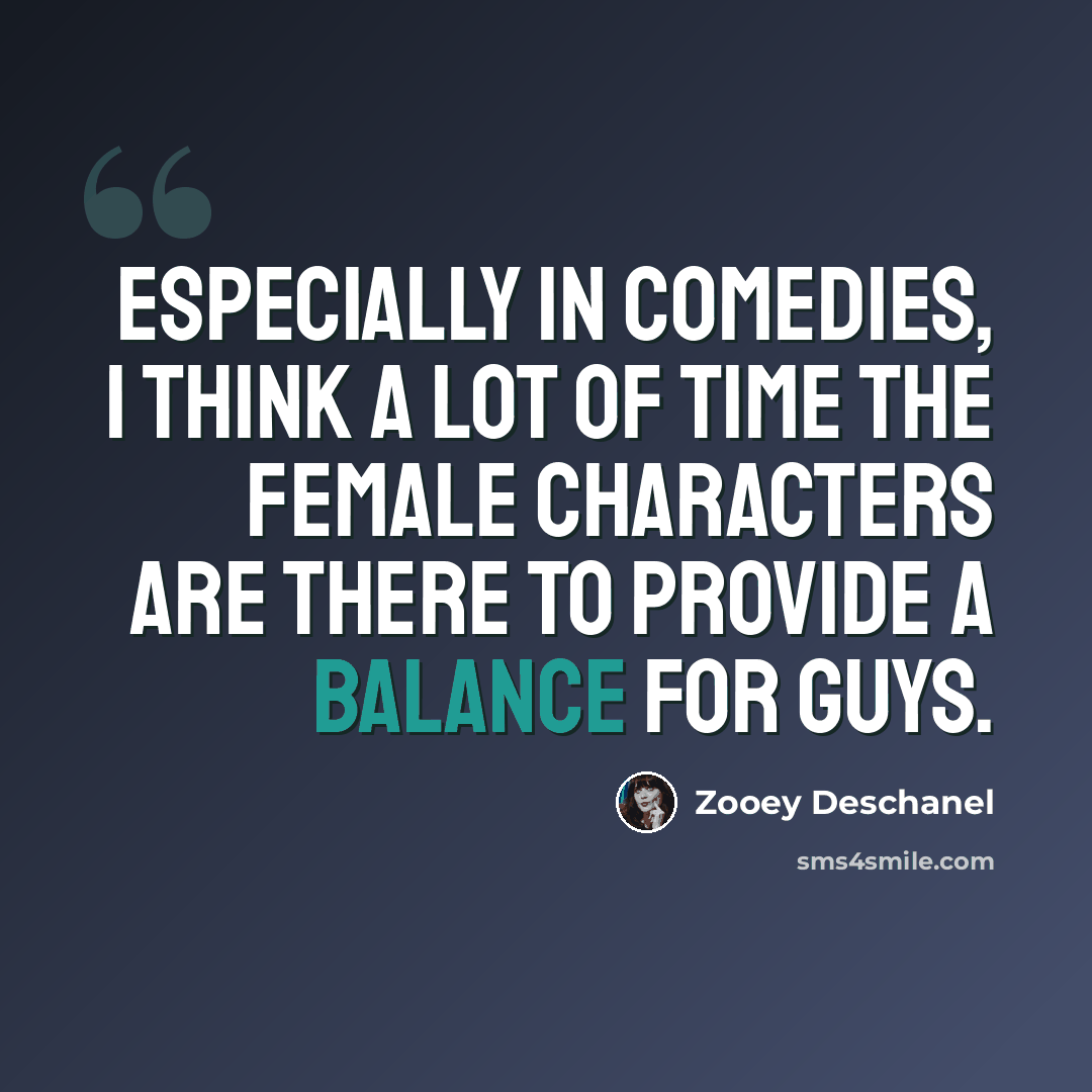 “Especially in comedies, I think a lot of time the female characters are there to provide a balance for guys.” quote by Zooey Deschanel