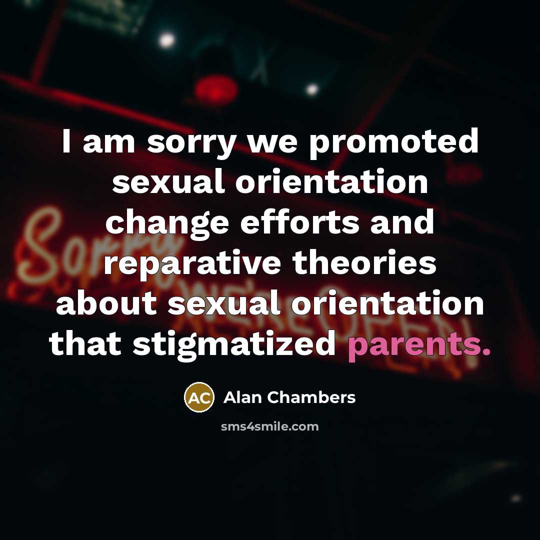“I am sorry we promoted sexual orientation change efforts and reparative theories about sexual orientation that stigmatized parents.” quote by Alan Chambers