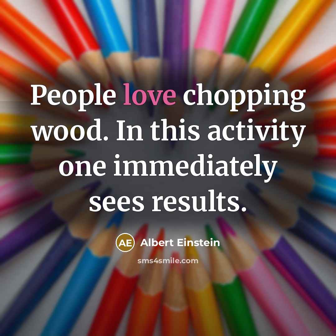 “People love chopping wood. In this activity one immediately sees results.” quote by Albert Einstein