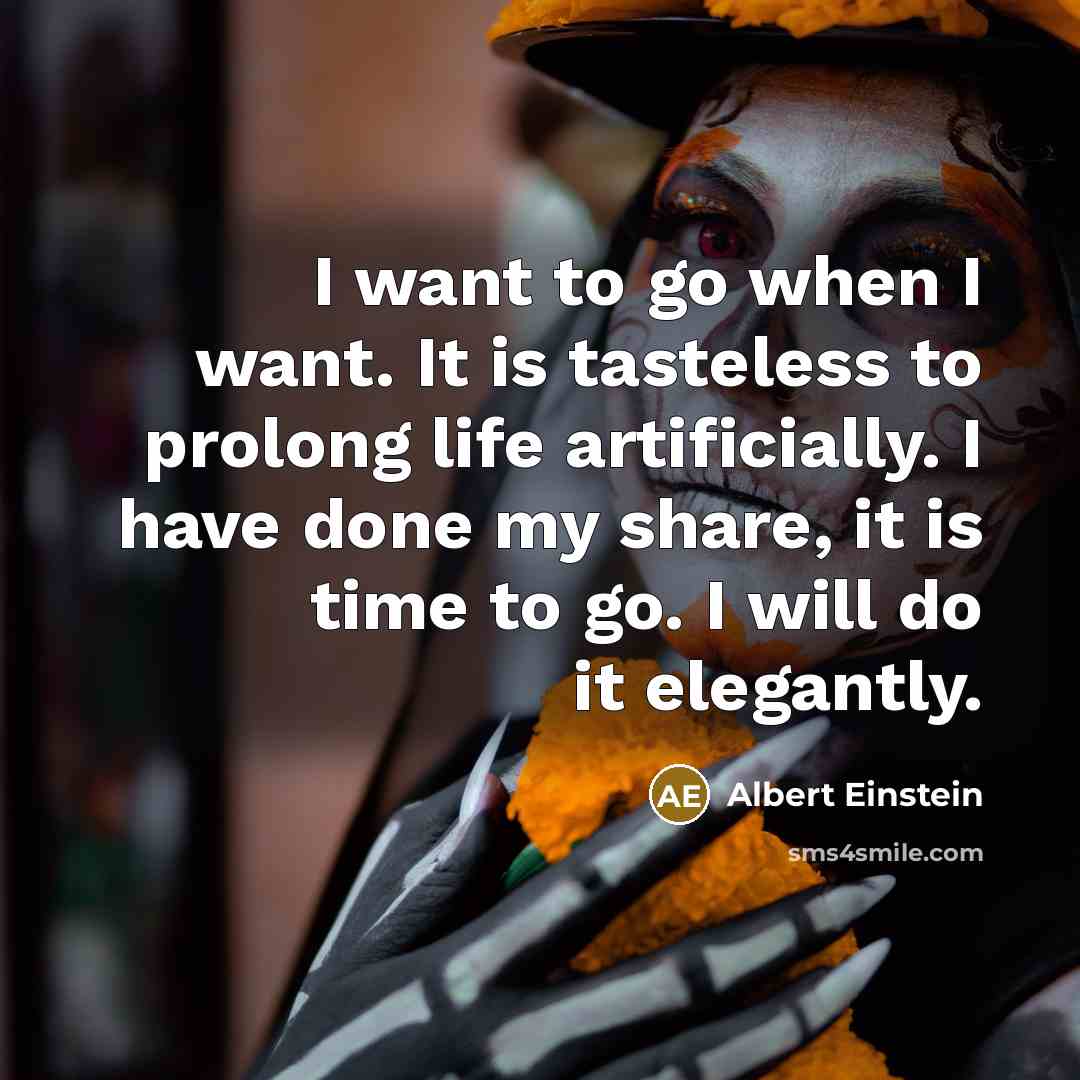 “I want to go when I want. It is tasteless to prolong life artificially. I have done my share, it is time to go. I will do it elegantly.” quote by Albert Einstein