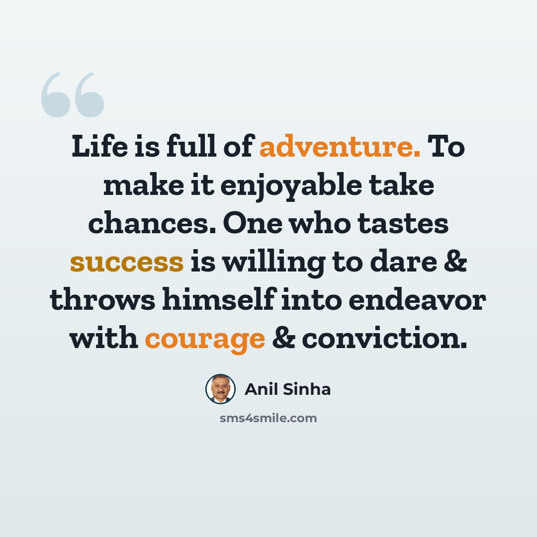 “Life is full of adventure. To make it enjoyable take chances. One who tastes success is willing to dare & throws himself into endeavor with courage & conviction.” quote by Anil Sinha