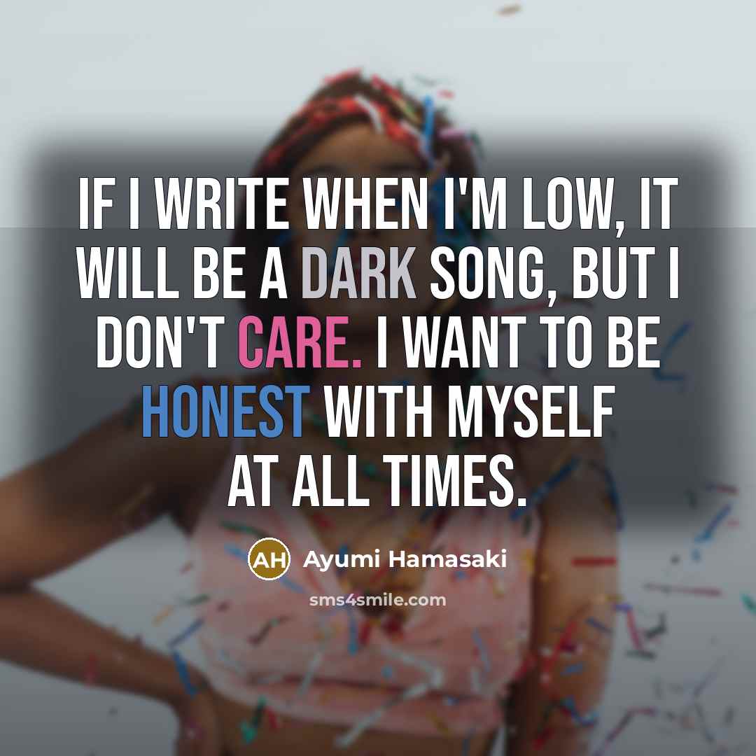 “If I write when I'm low, it will be a dark song, but I don't care. I want to be honest with myself at all times.” quote by Ayumi Hamasaki