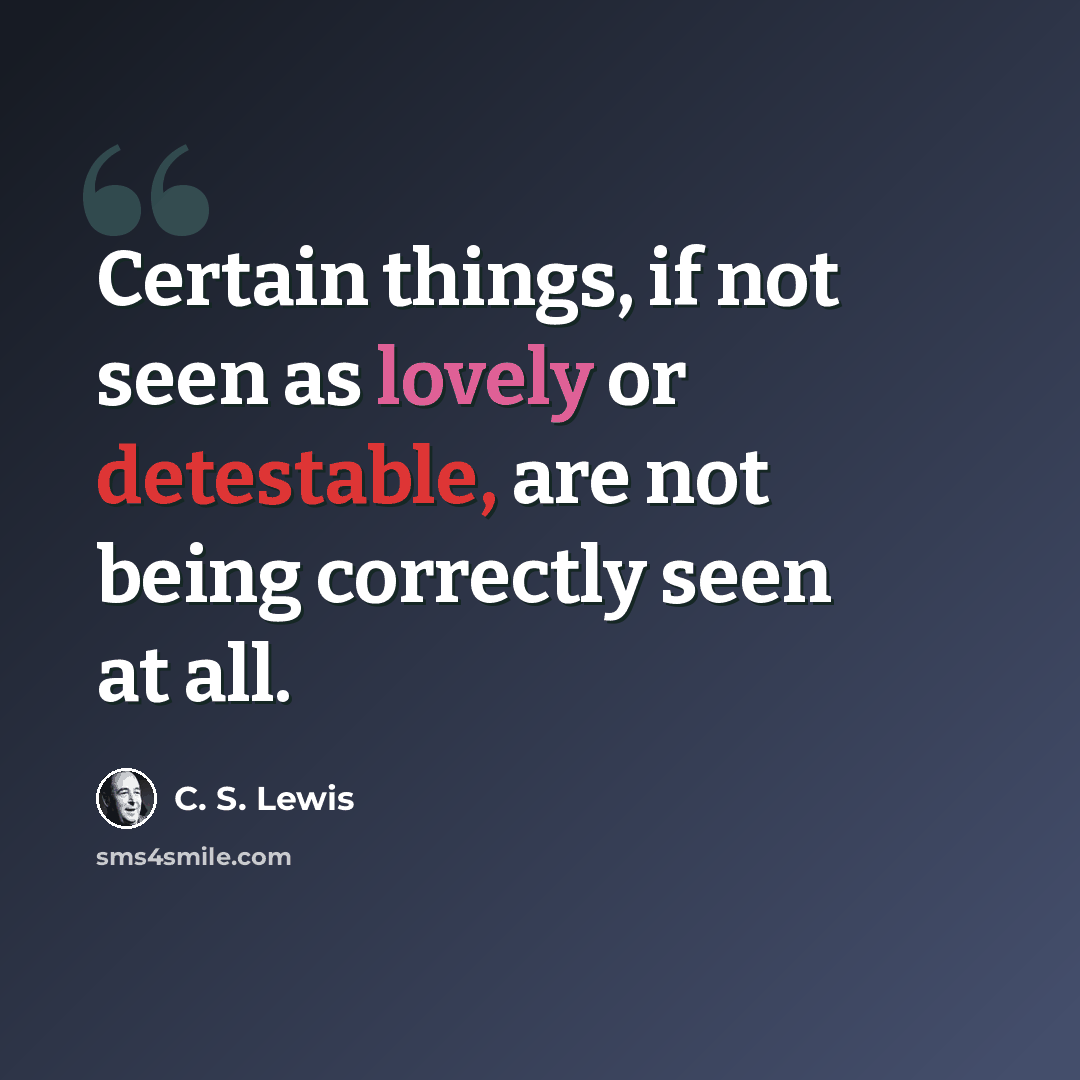 “Certain things, if not seen as lovely or detestable, are not being correctly seen at all.” quote by C. S. Lewis