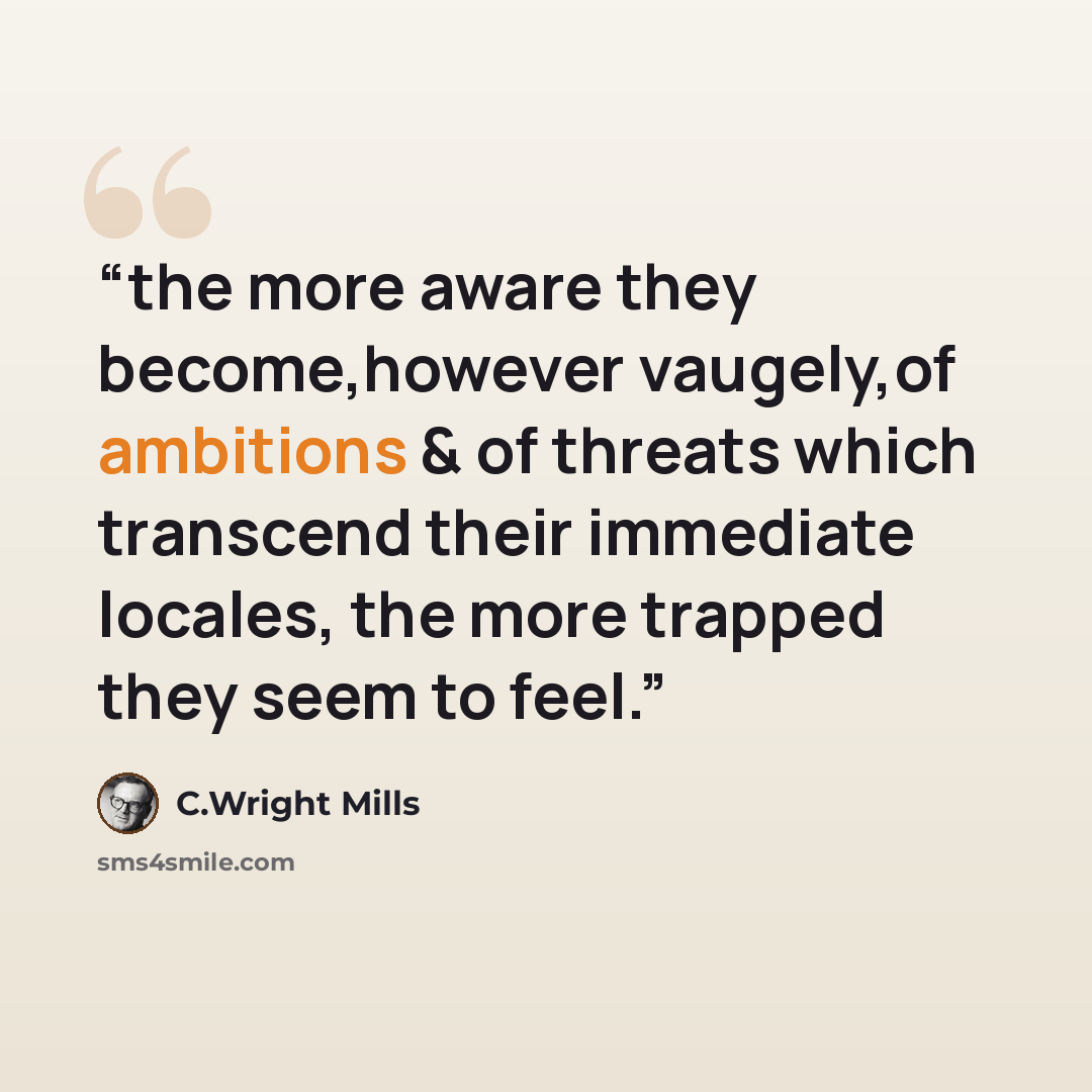 “the more aware they become,however vaugely,of ambitions & of threats which transcend their immediate locales, the more trapped they seem to feel.” quote by C.Wright Mills