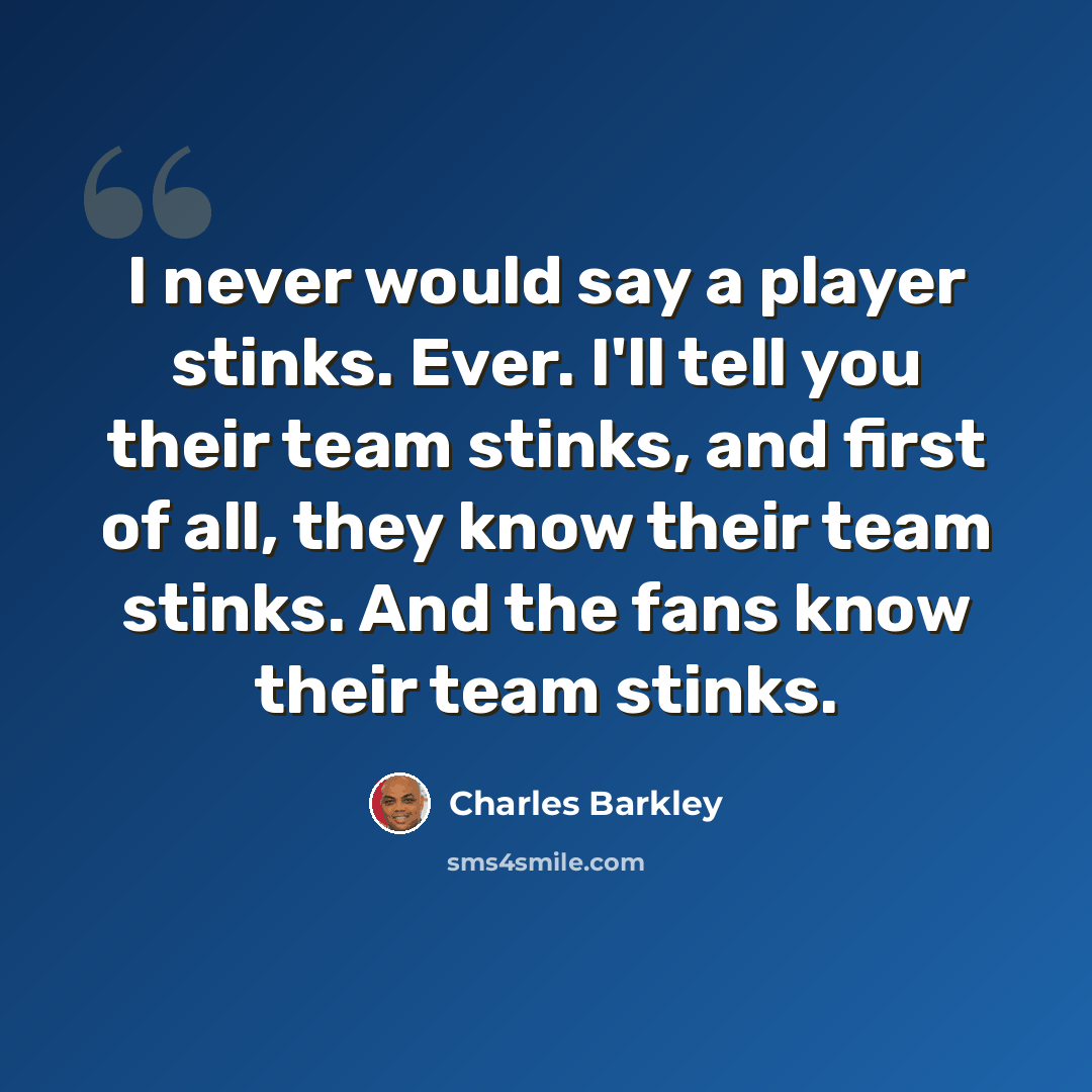 “I never would say a player stinks. Ever. I'll tell you their team stinks, and first of all, they know their team stinks. And the fans know their team stinks.” quote by Charles Barkley