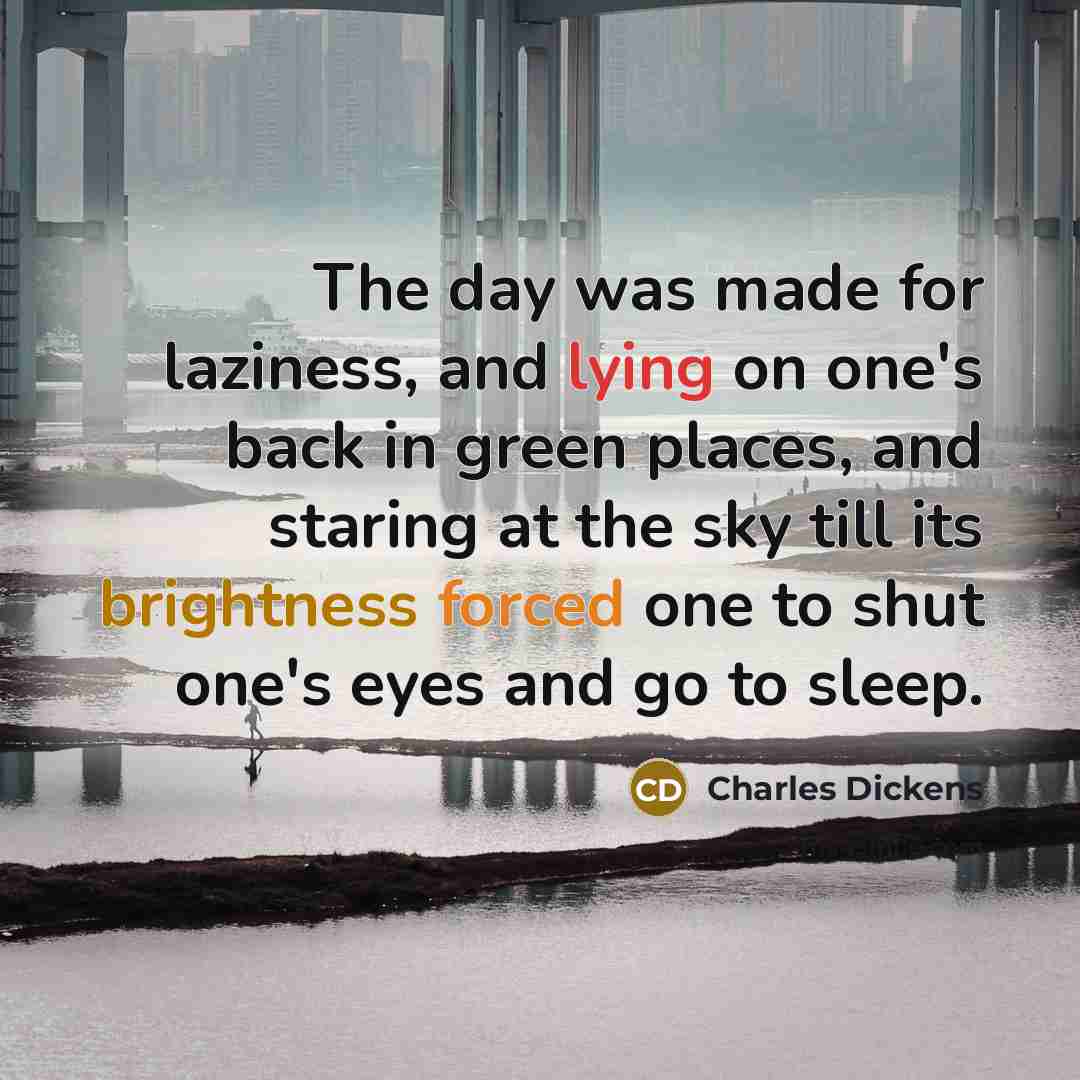 “The day was made for laziness, and lying on one's back in green places, and staring at the sky till its brightness forced one to shut one's eyes and go to sleep.” quote by Charles Dickens