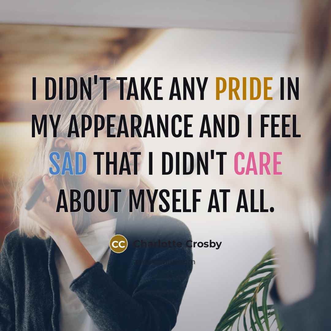 “I didn't take any pride in my appearance and I feel sad that I didn't care about myself at all.” quote by Charlotte Crosby