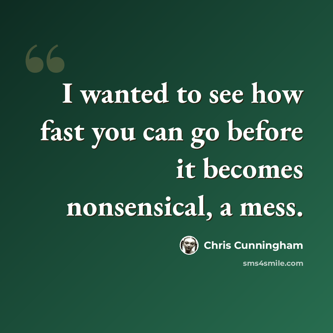 “I wanted to see how fast you can go before it becomes nonsensical, a mess.” quote by Chris Cunningham