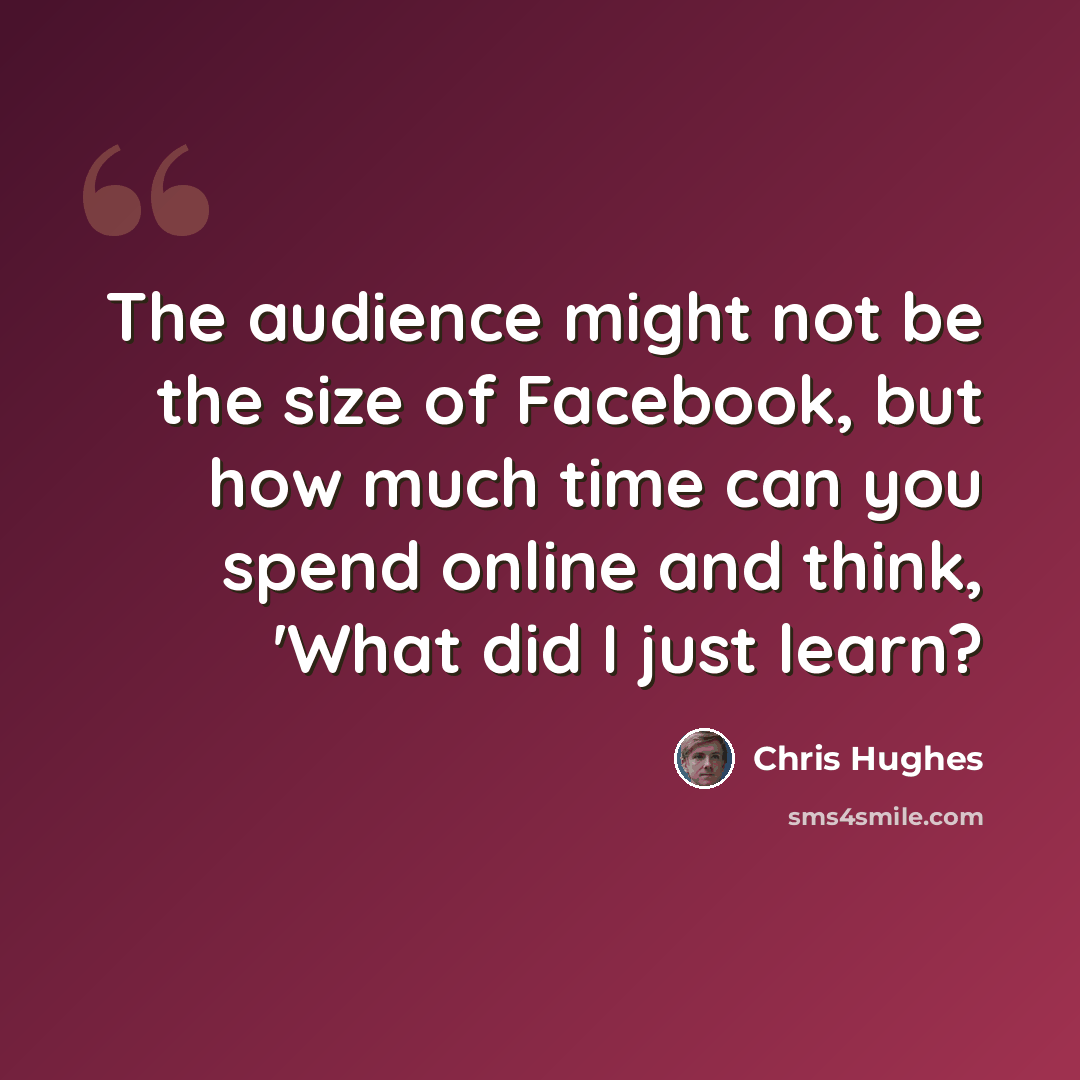 “The audience might not be the size of Facebook, but how much time can you spend online and think, 'What did I just learn?” quote by Chris Hughes